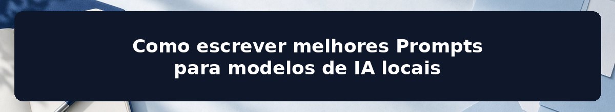 Como escrever melhores Prompts para modelos de IA locais